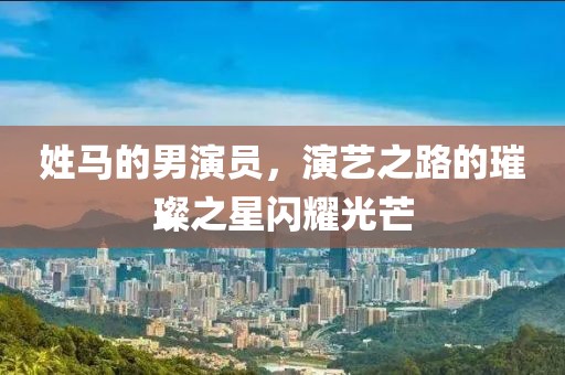 姓馬的男演員，演藝之路的璀璨之星閃耀光芒