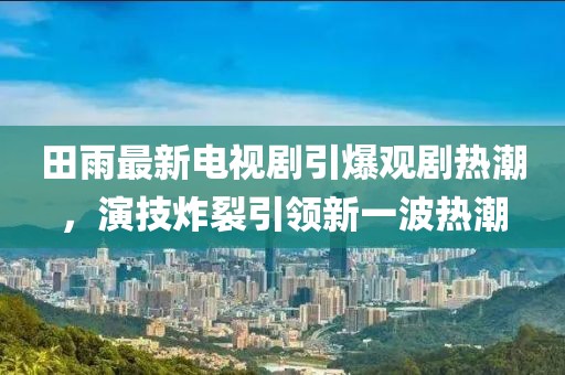 田雨最新電視劇引爆觀劇熱潮，演技炸裂引領(lǐng)新一波熱潮
