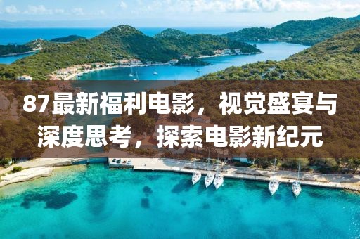 87最新福利電影，視覺盛宴與深度思考，探索電影新紀(jì)元