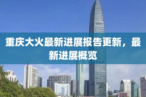 重慶大火最新進(jìn)展報(bào)告更新，最新進(jìn)展概覽