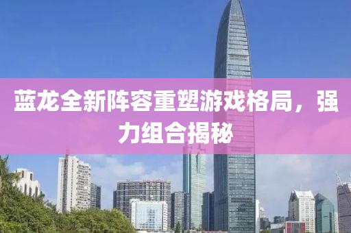 藍(lán)龍全新陣容重塑游戲格局，強(qiáng)力組合揭秘