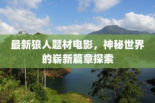 最新狼人題材電影，神秘世界的嶄新篇章探索