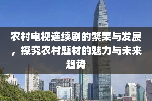 農(nóng)村電視連續(xù)劇的繁榮與發(fā)展，探究農(nóng)村題材的魅力與未來趨勢