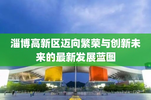 淄博高新區(qū)邁向繁榮與創(chuàng)新未來的最新發(fā)展藍圖