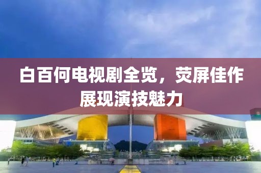 白百何電視劇全覽，熒屏佳作展現(xiàn)演技魅力