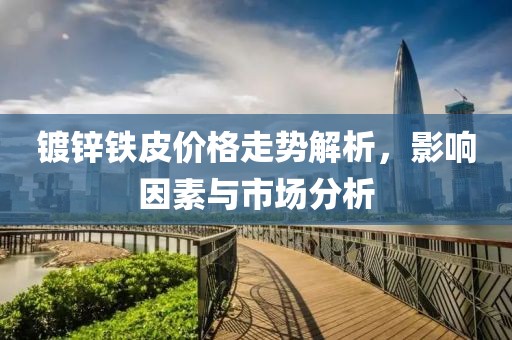 鍍鋅鐵皮價格走勢解析，影響因素與市場分析