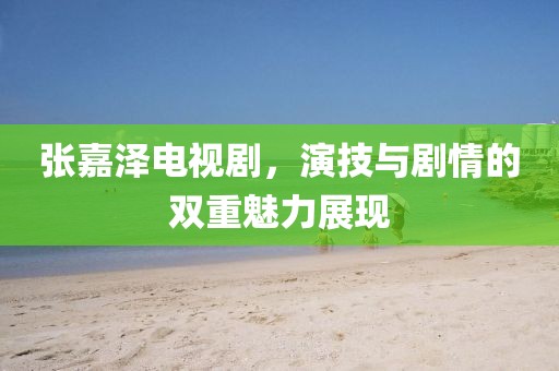 張嘉澤電視劇，演技與劇情的雙重魅力展現(xiàn)