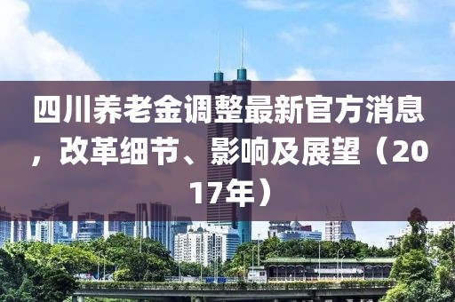 四川養(yǎng)老金調(diào)整最新官方消息，改革細(xì)節(jié)、影響及展望（2017年）