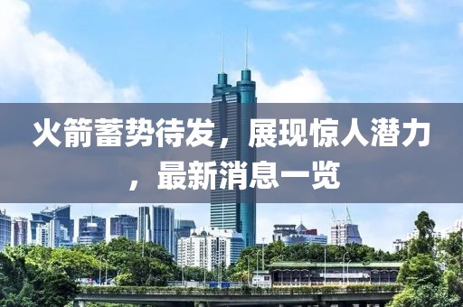 火箭蓄勢待發(fā)，展現(xiàn)驚人潛力，最新消息一覽