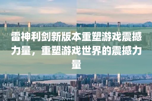 雷神利劍新版本重塑游戲震撼力量，重塑游戲世界的震撼力量