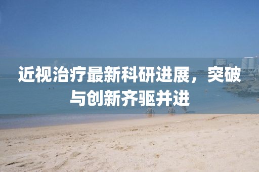 近視治療最新科研進(jìn)展，突破與創(chuàng)新齊驅(qū)并進(jìn)