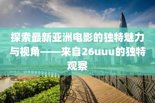 探索最新亞洲電影的獨特魅力與視角——來自26uuu的獨特觀察