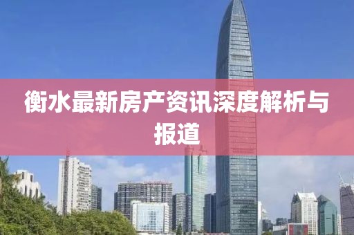 衡水最新房產(chǎn)資訊深度解析與報(bào)道