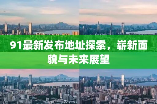 91最新發(fā)布地址探索，嶄新面貌與未來展望