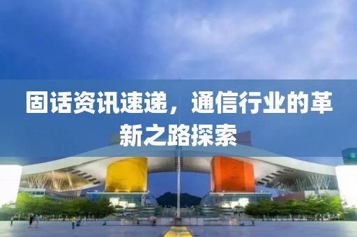 固話資訊速遞，通信行業(yè)的革新之路探索