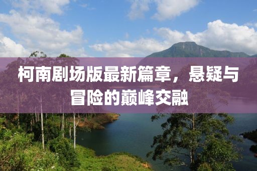 柯南劇場版最新篇章，懸疑與冒險的巔峰交融