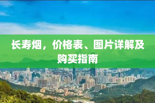 長(zhǎng)壽煙，價(jià)格表、圖片詳解及購(gòu)買指南
