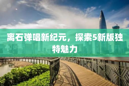 離石彈唱新紀元，探索5新版獨特魅力