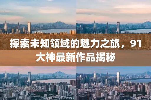 探索未知領(lǐng)域的魅力之旅，91大神最新作品揭秘