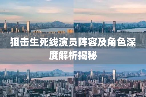 狙擊生死線演員陣容及角色深度解析揭秘