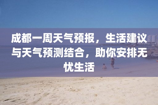 成都一周天氣預(yù)報(bào)，生活建議與天氣預(yù)測結(jié)合，助你安排無憂生活