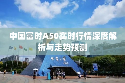 中國富時A50實時行情深度解析與走勢預測