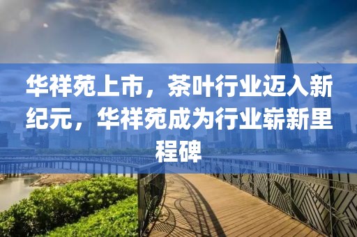 華祥苑上市，茶葉行業(yè)邁入新紀(jì)元，華祥苑成為行業(yè)嶄新里程碑