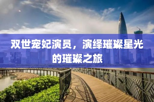 雙世寵妃演員，演繹璀璨星光的璀璨之旅