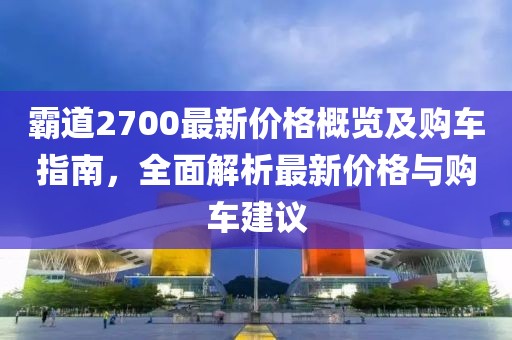霸道2700最新價格概覽及購車指南，全面解析最新價格與購車建議