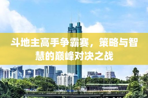 斗地主高手爭霸賽，策略與智慧的巔峰對決之戰(zhàn)