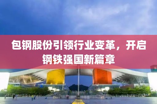 包鋼股份引領(lǐng)行業(yè)變革，開啟鋼鐵強國新篇章
