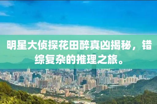 明星大偵探花田醉真兇揭秘，錯(cuò)綜復(fù)雜的推理之旅。