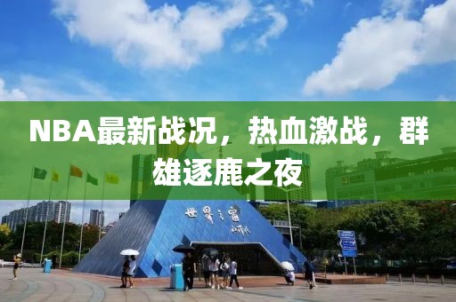 NBA最新戰(zhàn)況，熱血激戰(zhàn)，群雄逐鹿之夜