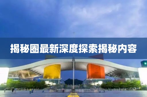 揭秘圈最新深度探索揭秘內(nèi)容