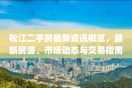 松江二手房最新資訊概覽，最新房源、市場動態(tài)與交易指南