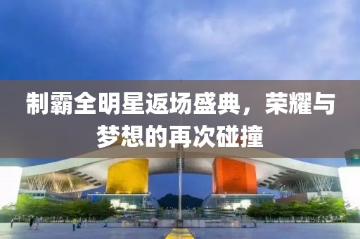 制霸全明星返場盛典，榮耀與夢想的再次碰撞
