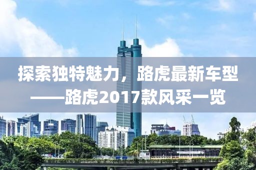 探索獨(dú)特魅力，路虎最新車型——路虎2017款風(fēng)采一覽