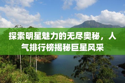 探索明星魅力的無盡奧秘，人氣排行榜揭秘巨星風(fēng)采