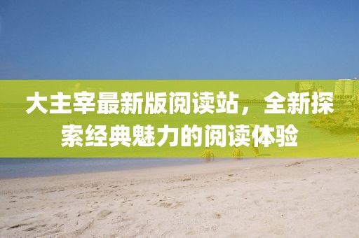 大主宰最新版閱讀站，全新探索經(jīng)典魅力的閱讀體驗(yàn)