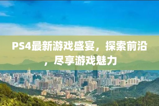 PS4最新游戲盛宴，探索前沿，盡享游戲魅力