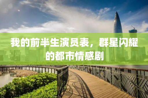 我的前半生演員表，群星閃耀的都市情感劇