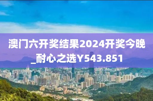澳門六開(kāi)獎(jiǎng)結(jié)果2024開(kāi)獎(jiǎng)今晚_耐心之選Y543.851