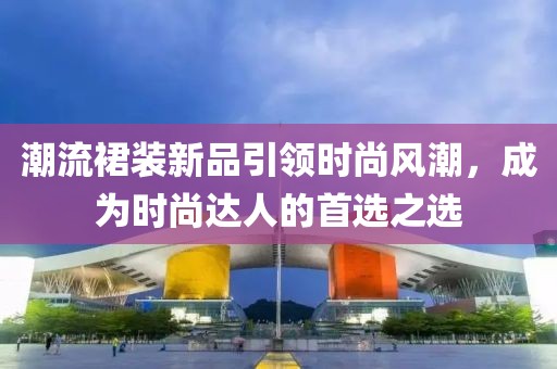 潮流裙裝新品引領時尚風潮，成為時尚達人的首選之選