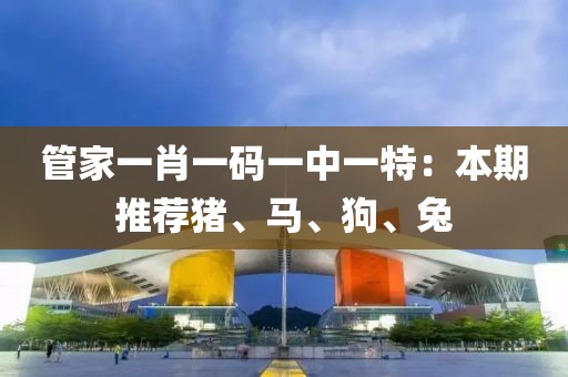 管家一肖一碼一中一特：本期推薦豬、馬、狗、兔