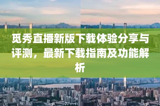 覓秀直播新版下載體驗分享與評測，最新下載指南及功能解析