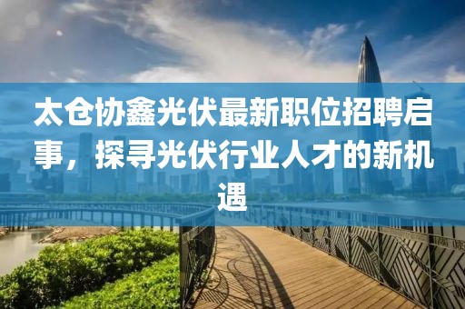 太倉協(xié)鑫光伏最新職位招聘啟事，探尋光伏行業(yè)人才的新機遇