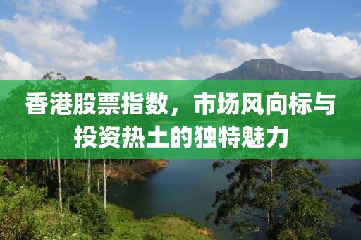 香港股票指數(shù)，市場風(fēng)向標(biāo)與投資熱土的獨(dú)特魅力