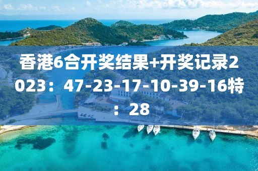 香港6合開(kāi)獎(jiǎng)結(jié)果+開(kāi)獎(jiǎng)記錄2023：47-23-17-10-39-16特：28