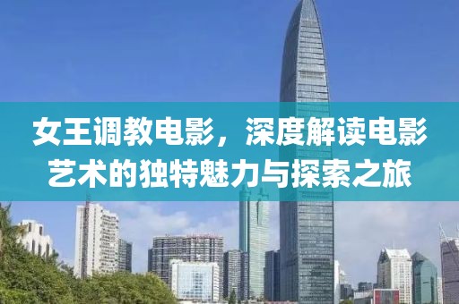 女王調(diào)教電影，深度解讀電影藝術(shù)的獨特魅力與探索之旅