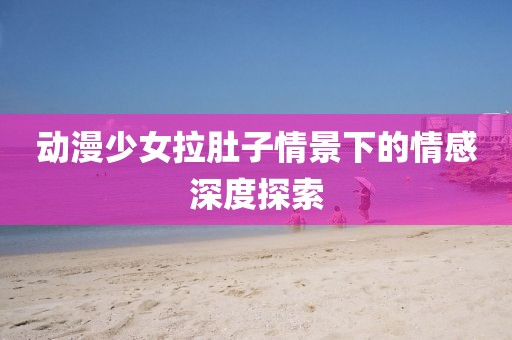 動漫少女拉肚子情景下的情感深度探索
